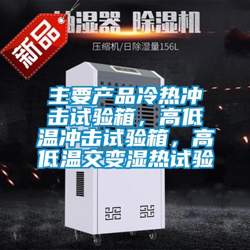 主要產品冷熱沖擊試驗箱，高低溫沖擊試驗箱，高低溫交變濕熱試驗