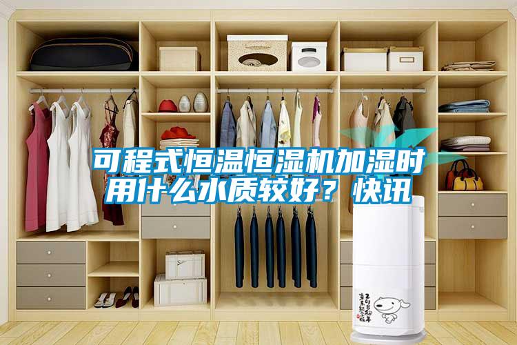 可程式恒溫恒濕機加濕時用什么水質較好？快訊