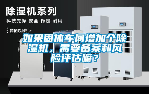 如果固體車間增加個除濕機，需要備案和風險評估嘛？