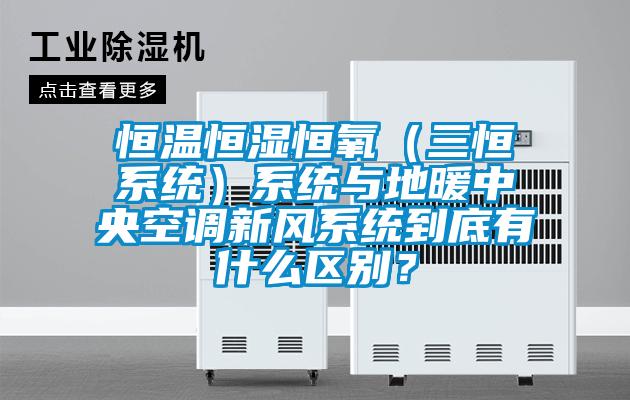 恒溫恒濕恒氧（三恒系統）系統與地暖中央空調新風系統到底有什么區別？