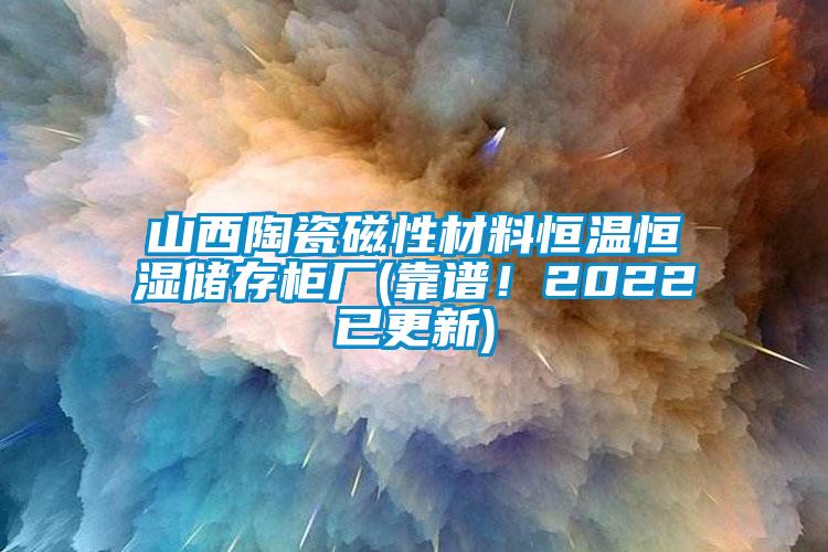 山西陶瓷磁性材料恒溫恒濕儲存柜廠(靠譜！2022已更新)