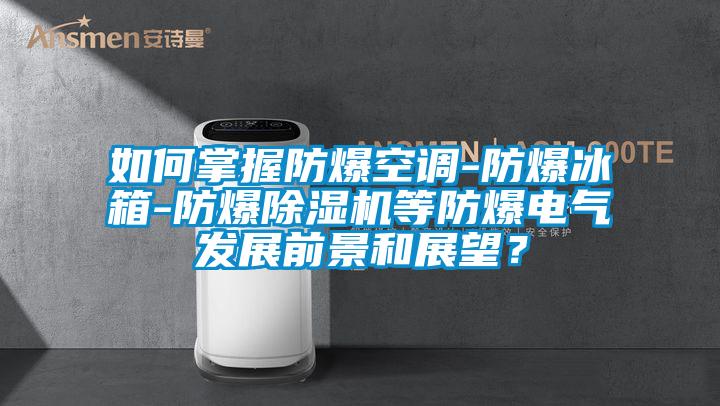 如何掌握防爆空調-防爆冰箱-防爆除濕機等防爆電氣發展前景和展望？