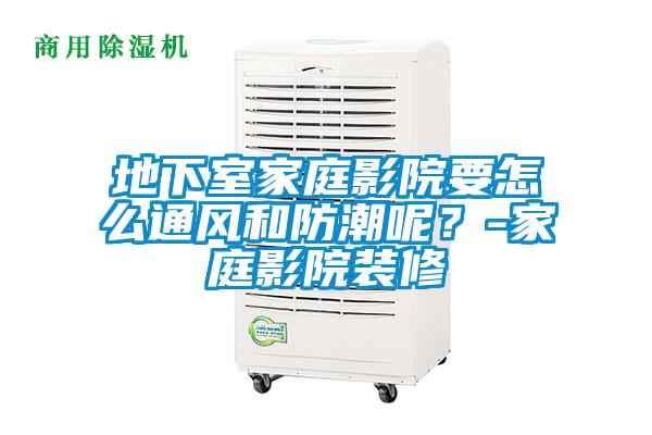 地下室家庭影院要怎么通風和防潮呢？-家庭影院裝修