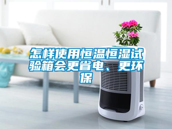 怎樣使用恒溫恒濕試驗箱會更省電、更環保