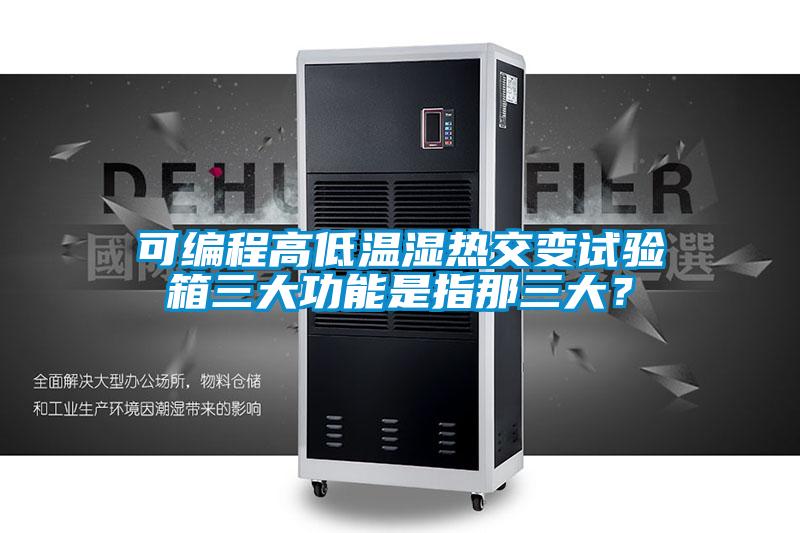 可編程高低溫濕熱交變試驗箱三大功能是指那三大？