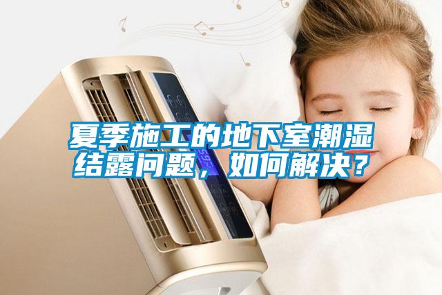 夏季施工的地下室潮濕結露問題，如何解決？