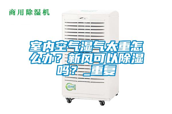 室內空氣濕氣太重怎么辦？新風可以除濕嗎？_重復