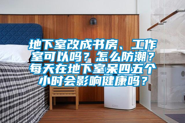 地下室改成書房、工作室可以嗎？怎么防潮？每天在地下室呆四五個小時會影響健康嗎？