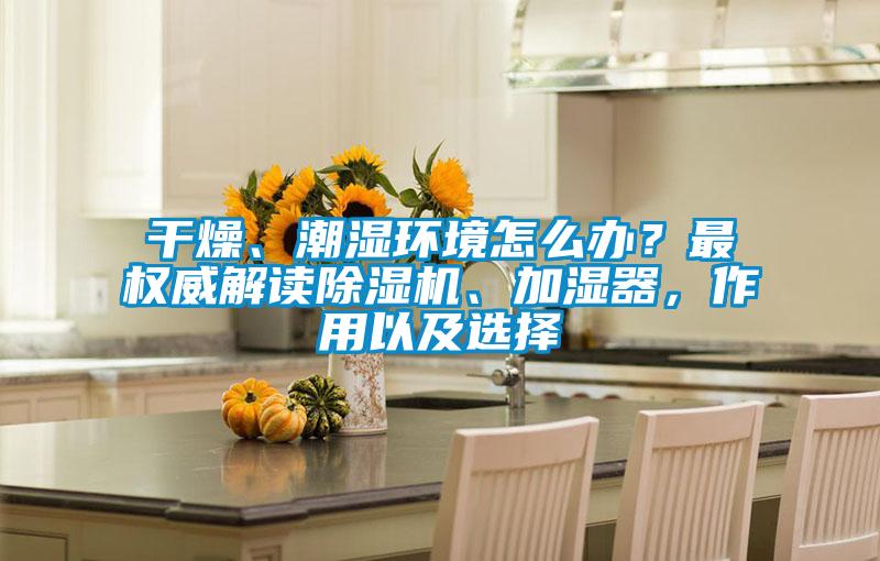 干燥、潮濕環境怎么辦？最權威解讀除濕機、加濕器，作用以及選擇