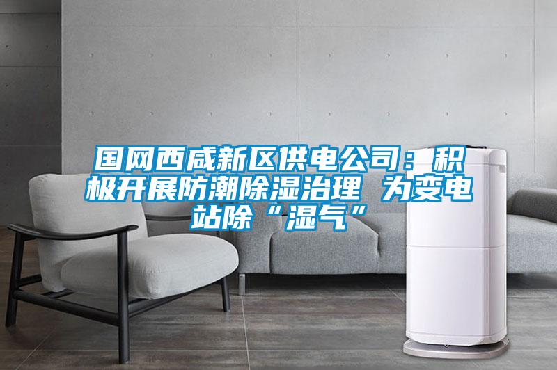 國網西咸新區供電公司：積極開展防潮除濕治理 為變電站除“濕氣”
