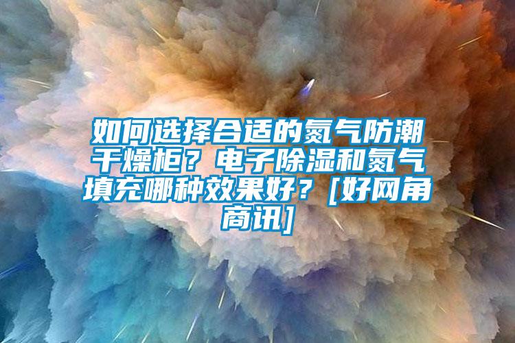 如何選擇合適的氮氣防潮干燥柜？電子除濕和氮氣填充哪種效果好？[好網角商訊]
