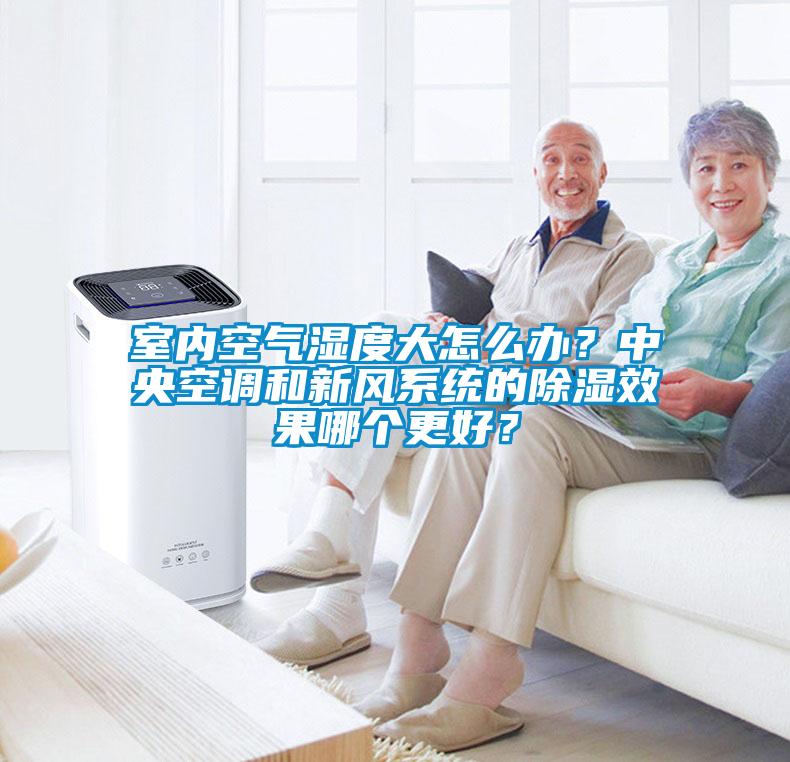 室內空氣濕度大怎么辦？中央空調和新風系統的除濕效果哪個更好？
