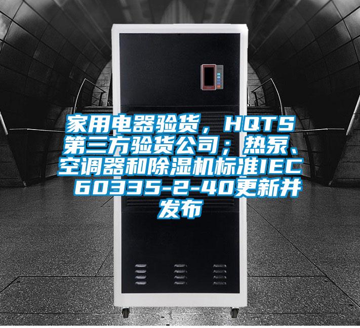 家用電器驗貨，HQTS第三方驗貨公司；熱泵、空調器和除濕機標準IEC 60335-2-40更新并發布