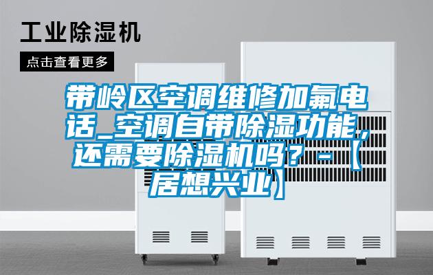帶嶺區空調維修加氟電話_空調自帶除濕功能，還需要除濕機嗎？-【居想興業】
