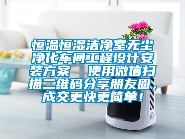 恒溫恒濕潔凈室無塵凈化車間工程設計安裝方案  使用微信掃描二維碼分享朋友圈，成交更快更簡單！