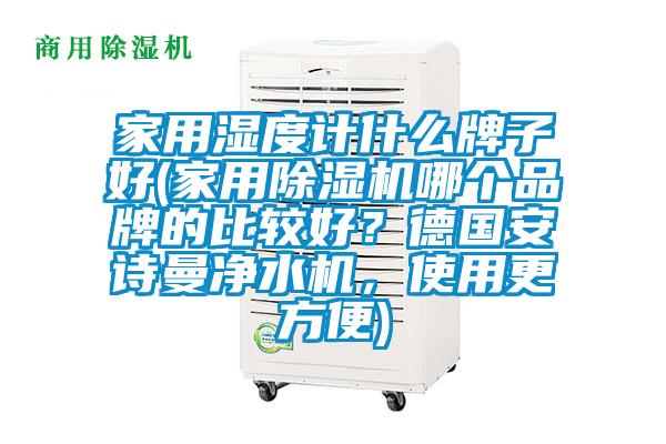 家用濕度計什么牌子好(家用除濕機哪個品牌的比較好？德國安詩曼凈水機，使用更方便)