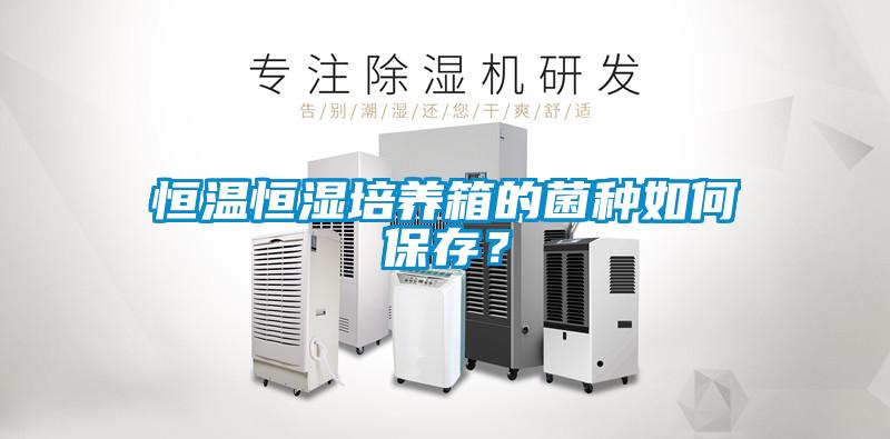恒溫恒濕培養箱的菌種如何保存？