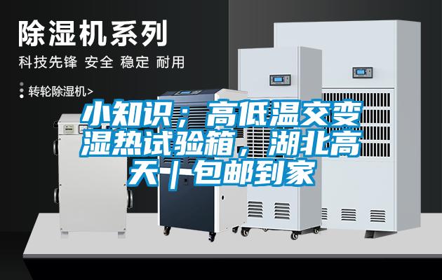 小知識；高低溫交變濕熱試驗箱，湖北高天｜包郵到家