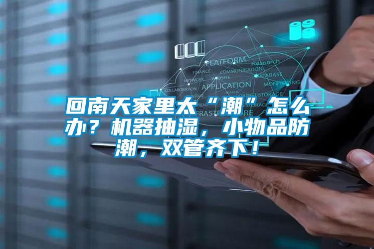 回南天家里太“潮”怎么辦？機器抽濕，小物品防潮，雙管齊下！