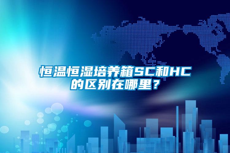 恒溫恒濕培養箱SC和HC的區別在哪里？