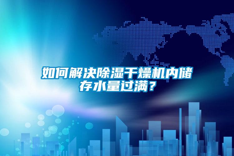 如何解決除濕干燥機內儲存水量過滿？