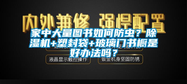 家中大量圖書如何防蟲？除濕機+塑封袋+玻璃門書櫥是好辦法嗎？