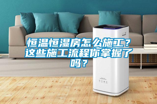 恒溫恒濕房怎么施工？這些施工流程你掌握了嗎？