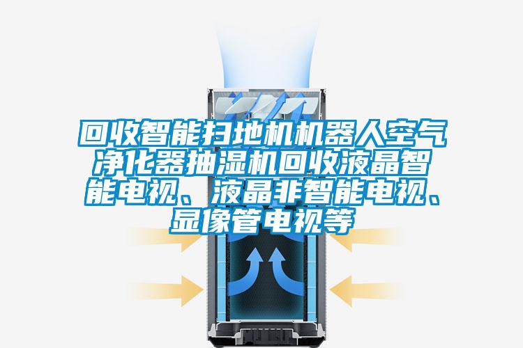 回收智能掃地機機器人空氣凈化器抽濕機回收液晶智能電視、液晶非智能電視、顯像管電視等