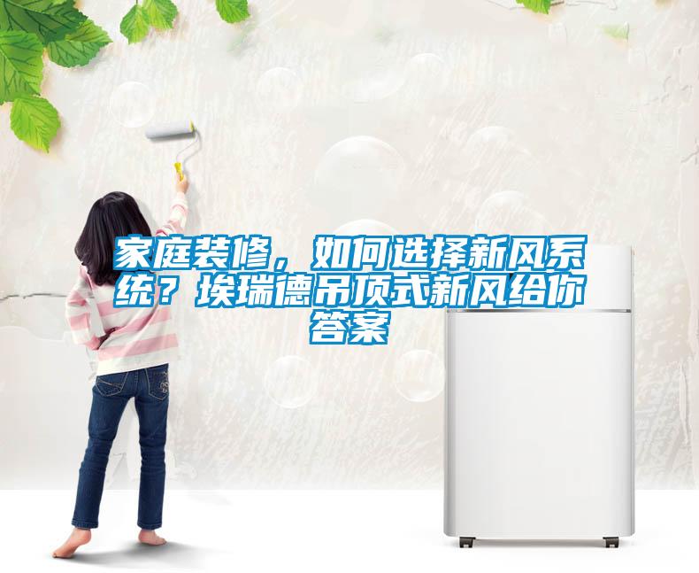 家庭裝修，如何選擇新風系統？埃瑞德吊頂式新風給你答案