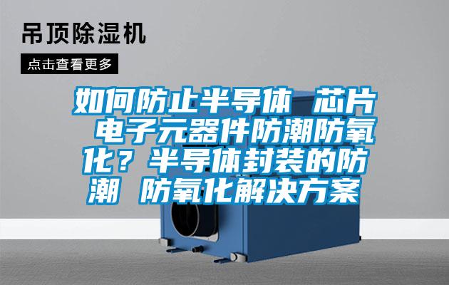 如何防止半導體 芯片 電子元器件防潮防氧化？半導體封裝的防潮 防氧化解決方案