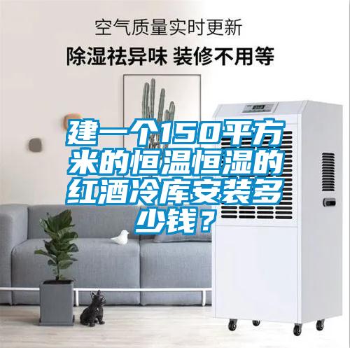 建一個150平方米的恒溫恒濕的紅酒冷庫安裝多少錢？
