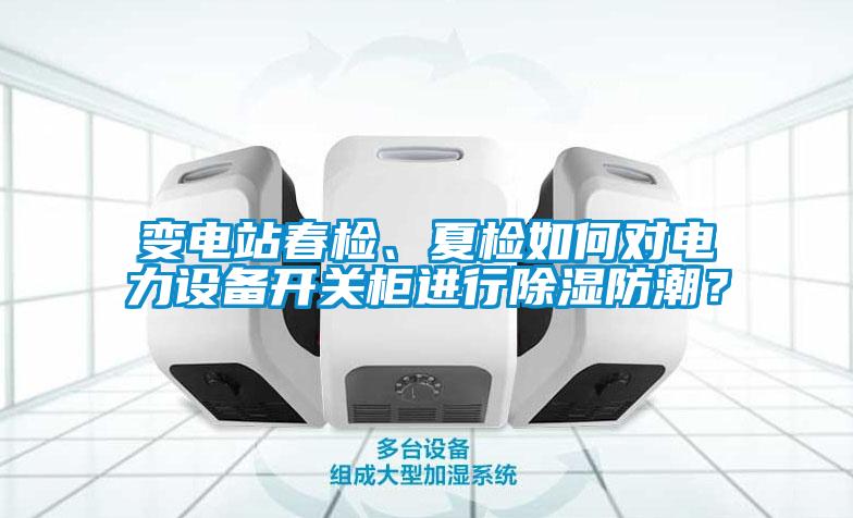 變電站春檢、夏檢如何對電力設備開關柜進行除濕防潮？
