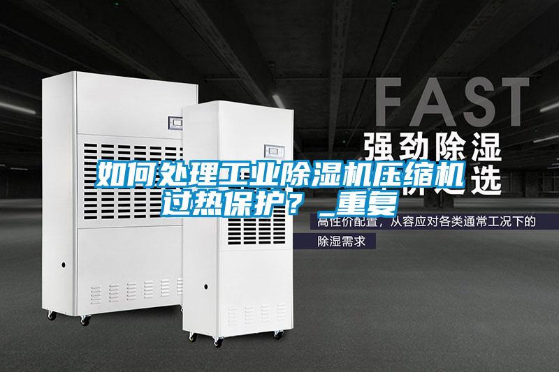 如何處理工業除濕機壓縮機過熱保護？_重復