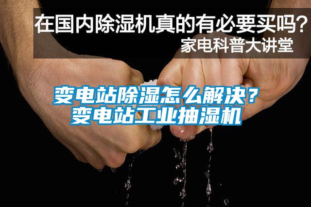 變電站除濕怎么解決？變電站工業抽濕機