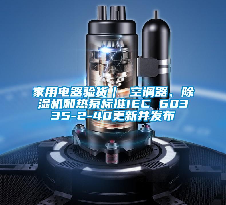 家用電器驗貨｜ 空調器、除濕機和熱泵標準IEC 60335-2-40更新并發布