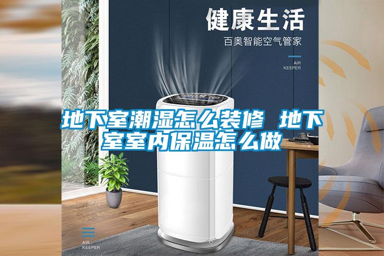 地下室潮濕怎么裝修 地下室室內保溫怎么做