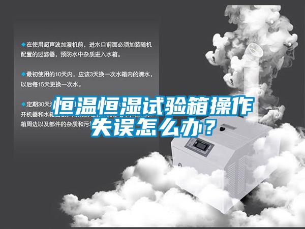 恒溫恒濕試驗箱操作失誤怎么辦？