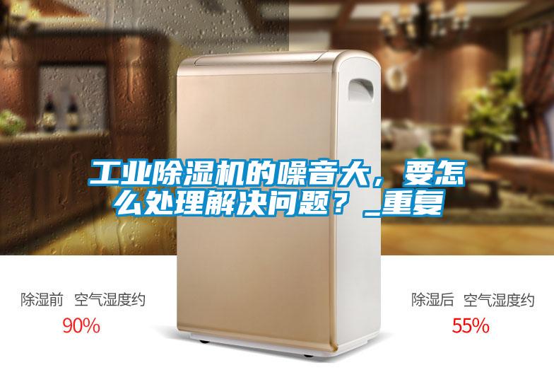 工業除濕機的噪音大，要怎么處理解決問題？_重復