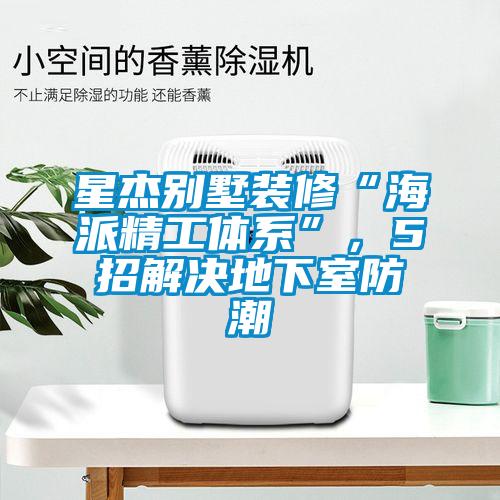 星杰別墅裝修“海派精工體系”，5招解決地下室防潮