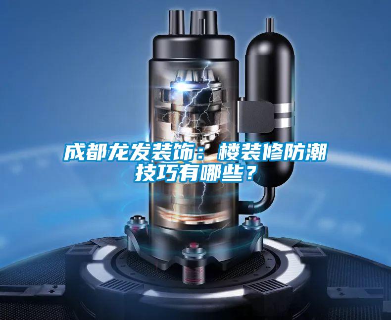 成都龍發裝飾：樓裝修防潮技巧有哪些？