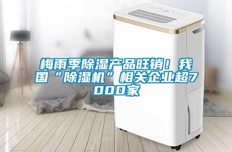 梅雨季除濕產品旺銷！我國“除濕機”相關企業超7000家