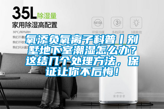 氧添負氧離子科普丨別墅地下室潮濕怎么辦？這結幾個處理方法，保證讓你不后悔！