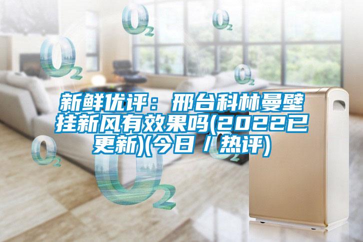 新鮮優評：邢臺科林曼壁掛新風有效果嗎(2022已更新)(今日／熱評)
