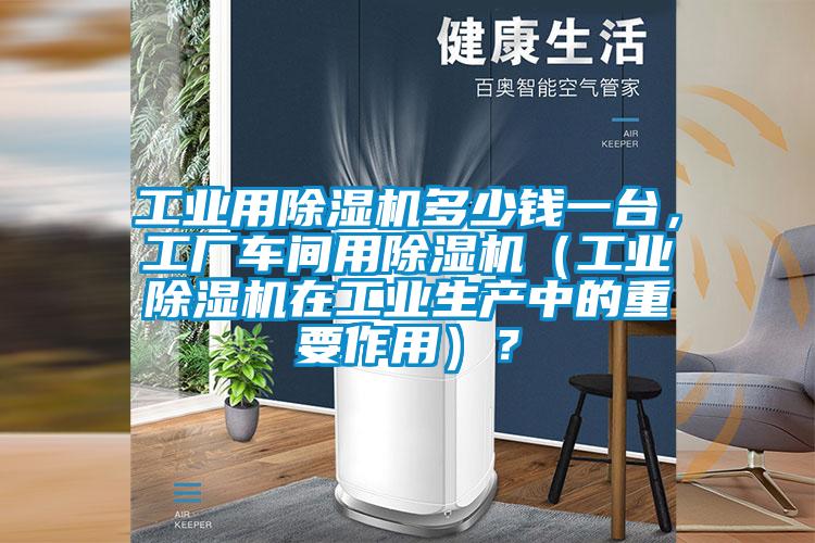工業用除濕機多少錢一臺，工廠車間用除濕機（工業除濕機在工業生產中的重要作用）？