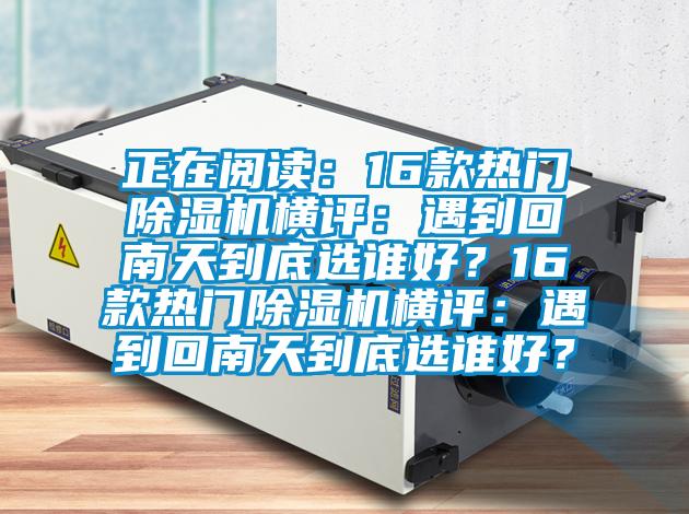 正在閱讀：16款熱門除濕機橫評：遇到回南天到底選誰好？16款熱門除濕機橫評：遇到回南天到底選誰好？