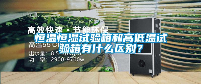 恒溫恒濕試驗箱和高低溫試驗箱有什么區別？