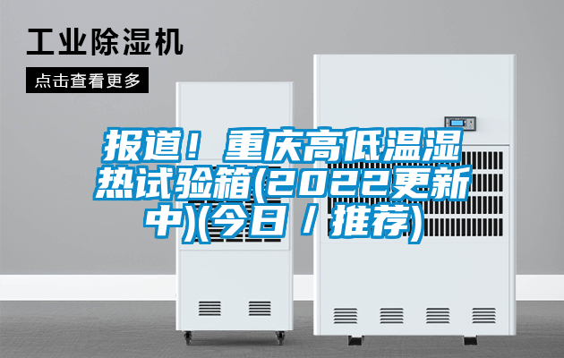 報道！重慶高低溫濕熱試驗箱(2022更新中)(今日／推薦)
