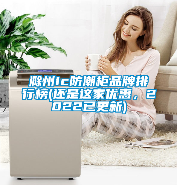 滁州ic防潮柜品牌排行榜(還是這家優惠，2022已更新)