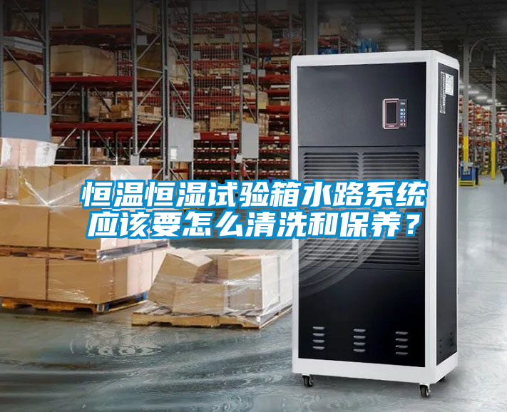 恒溫恒濕試驗箱水路系統應該要怎么清洗和保養？