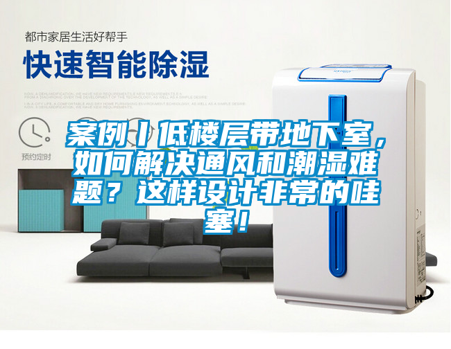 案例丨低樓層帶地下室，如何解決通風和潮濕難題？這樣設計非常的哇塞！